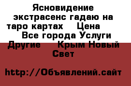 Ясновидение экстрасенс гадаю на таро картах  › Цена ­ 1 000 - Все города Услуги » Другие   . Крым,Новый Свет